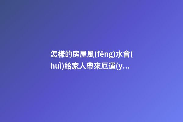 怎樣的房屋風(fēng)水會(huì)給家人帶來厄運(yùn)