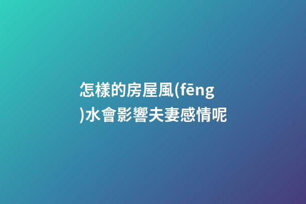 怎樣的房屋風(fēng)水會影響夫妻感情呢