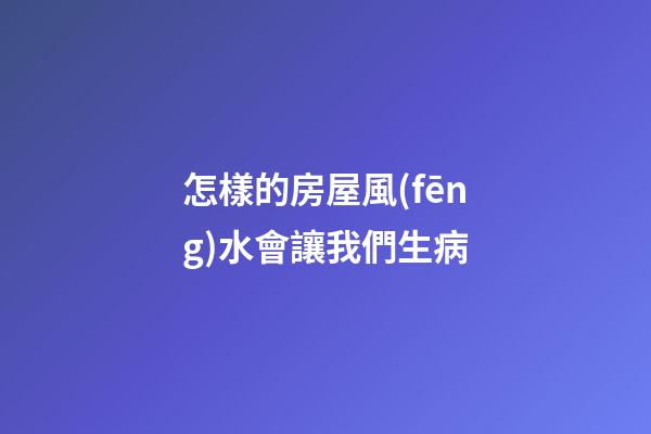 怎樣的房屋風(fēng)水會讓我們生病