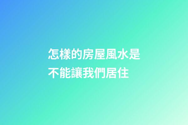 怎樣的房屋風水是不能讓我們居住