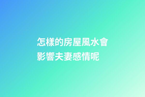 怎樣的房屋風水會影響夫妻感情呢