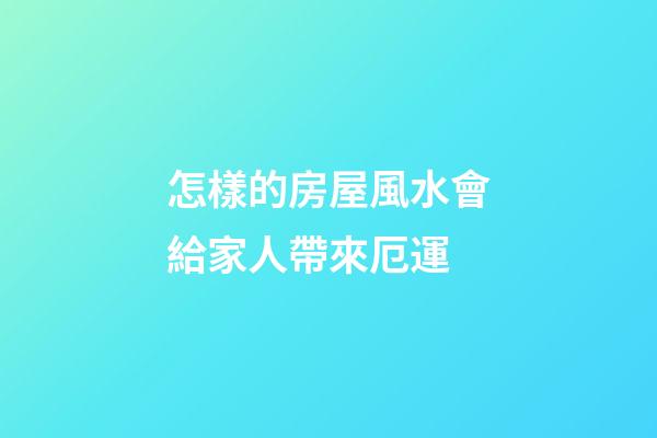 怎樣的房屋風水會給家人帶來厄運