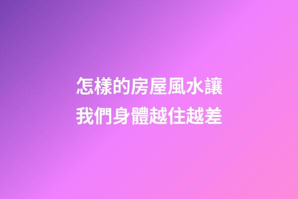 怎樣的房屋風水讓我們身體越住越差
