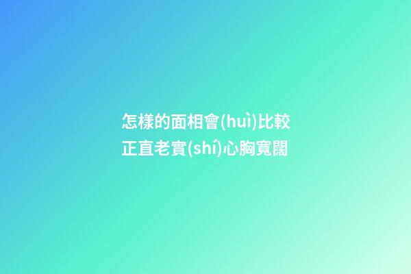 怎樣的面相會(huì)比較正直老實(shí)心胸寬闊