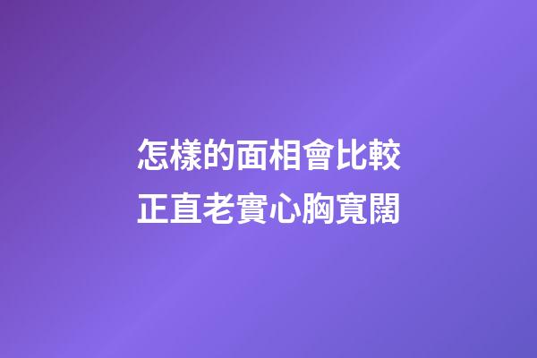 怎樣的面相會比較正直老實心胸寬闊
