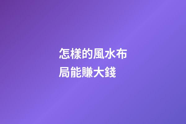 怎樣的風水布局能賺大錢