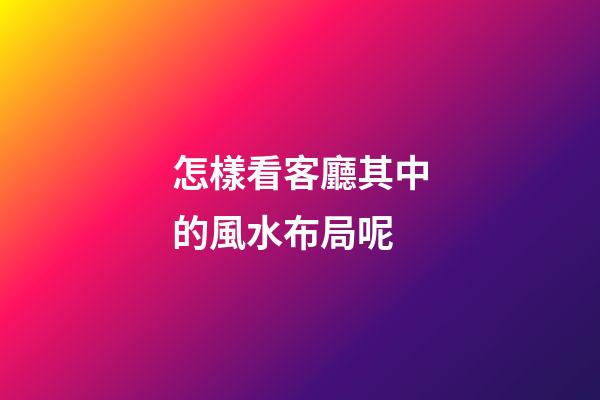 怎樣看客廳其中的風水布局呢