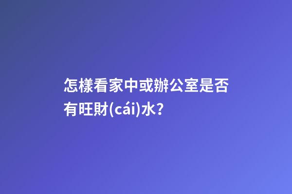 怎樣看家中或辦公室是否有旺財(cái)水？