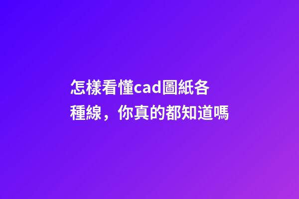 怎樣看懂cad圖紙各種線，你真的都知道嗎-第1張-觀點-玄機派