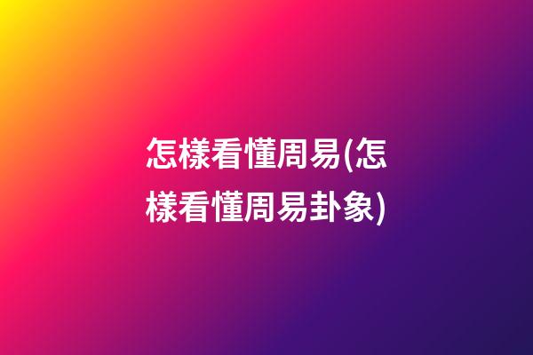 怎樣看懂周易(怎樣看懂周易卦象)