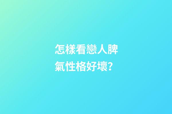 怎樣看戀人脾氣性格好壞？
