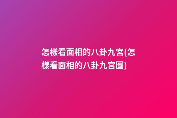 怎樣看面相的八卦九宮(怎樣看面相的八卦九宮圖)