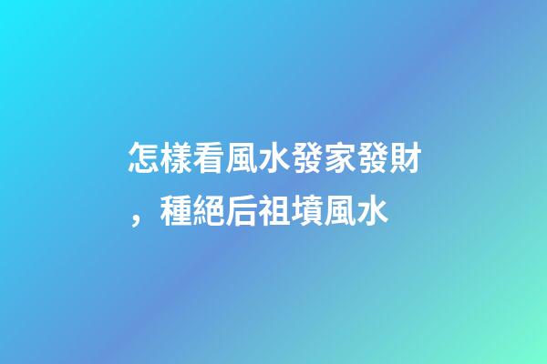 怎樣看風水發家發財，種絕后祖墳風水-第1張-觀點-玄機派