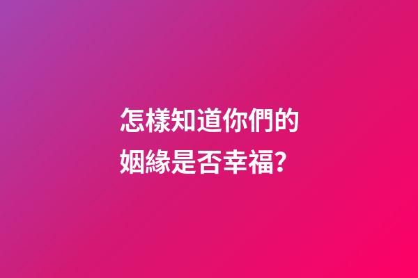 怎樣知道你們的姻緣是否幸福？
