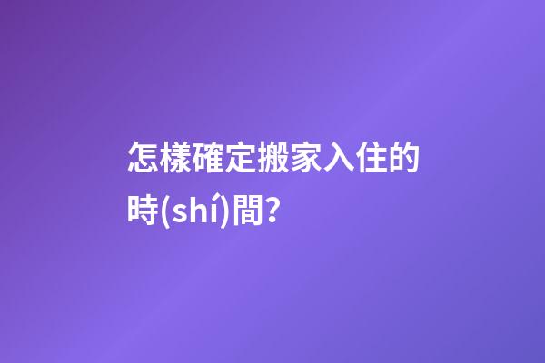 怎樣確定搬家入住的時(shí)間？