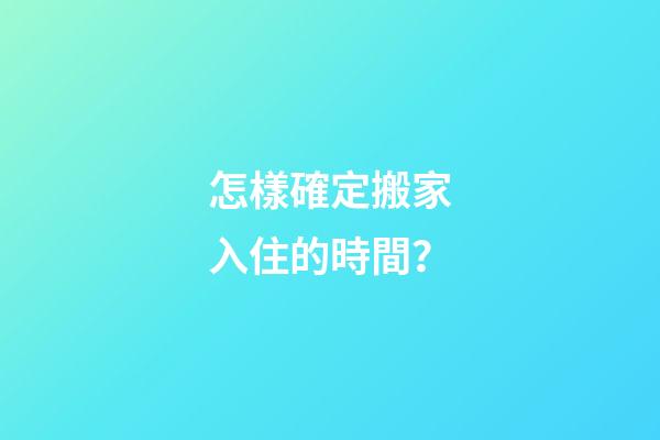 怎樣確定搬家入住的時間？