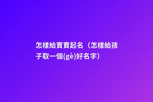 怎樣給寶寶起名（怎樣給孩子取一個(gè)好名字）