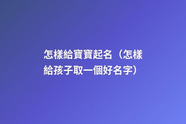 怎樣給寶寶起名（怎樣給孩子取一個好名字）
