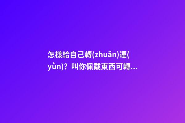 怎樣給自己轉(zhuǎn)運(yùn)？叫你佩戴東西可轉(zhuǎn)運(yùn)
