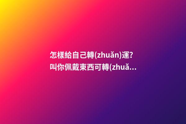 怎樣給自己轉(zhuǎn)運？叫你佩戴東西可轉(zhuǎn)運