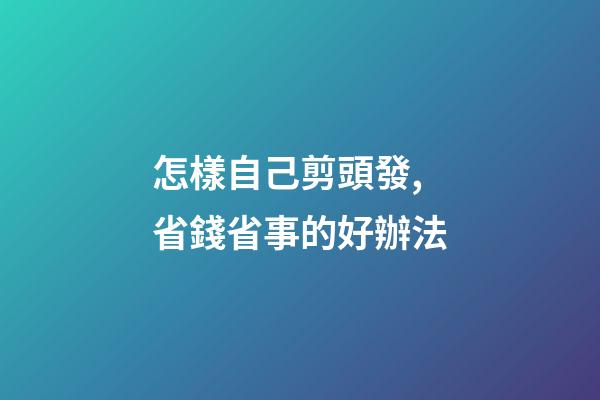 怎樣自己剪頭發,省錢省事的好辦法-第1張-觀點-玄機派