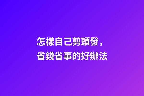 怎樣自己剪頭發，省錢省事的好辦法-第1張-觀點-玄機派