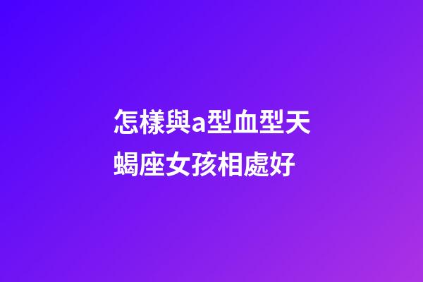 怎樣與a型血型天蝎座女孩相處好
