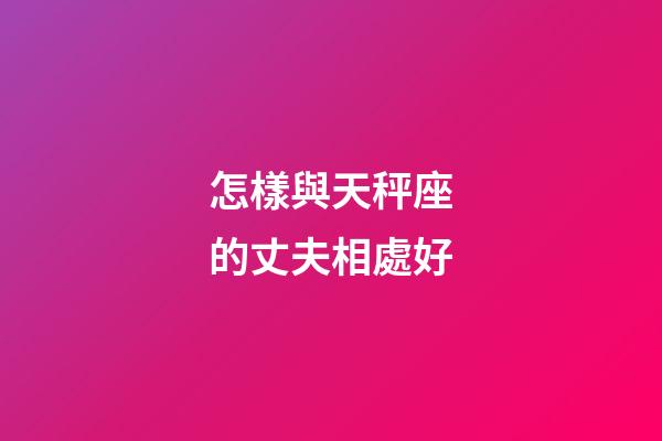 怎樣與天秤座的丈夫相處好-第1張-星座運(yùn)勢-玄機(jī)派