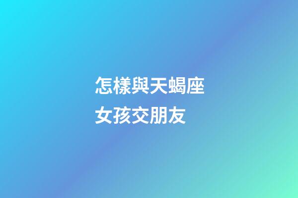 怎樣與天蝎座女孩交朋友-第1張-星座運勢-玄機派