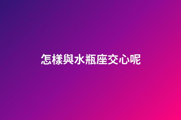 怎樣與水瓶座交心呢-第1張-星座運(yùn)勢-玄機(jī)派