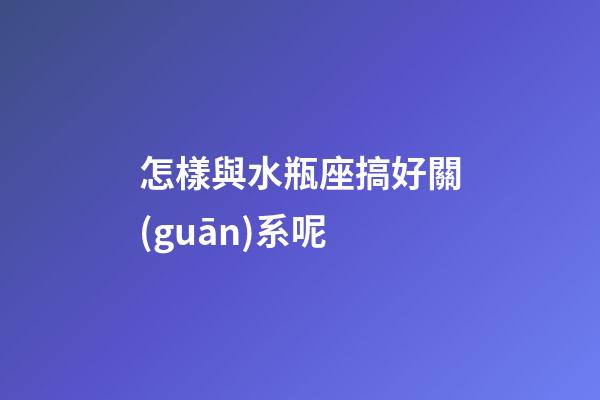 怎樣與水瓶座搞好關(guān)系呢
