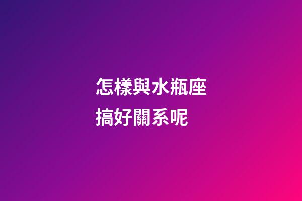 怎樣與水瓶座搞好關系呢-第1張-星座運勢-玄機派
