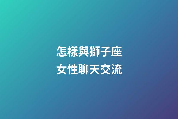怎樣與獅子座女性聊天交流-第1張-星座運勢-玄機派