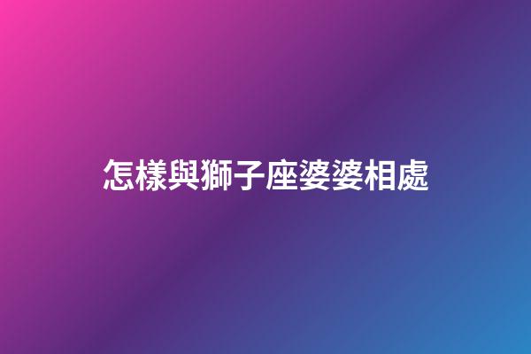 怎樣與獅子座婆婆相處-第1張-星座運勢-玄機派
