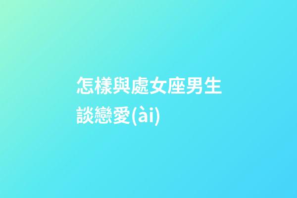 怎樣與處女座男生談戀愛(ài)