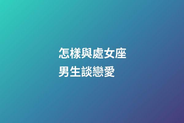 怎樣與處女座男生談戀愛-第1張-星座運(yùn)勢(shì)-玄機(jī)派