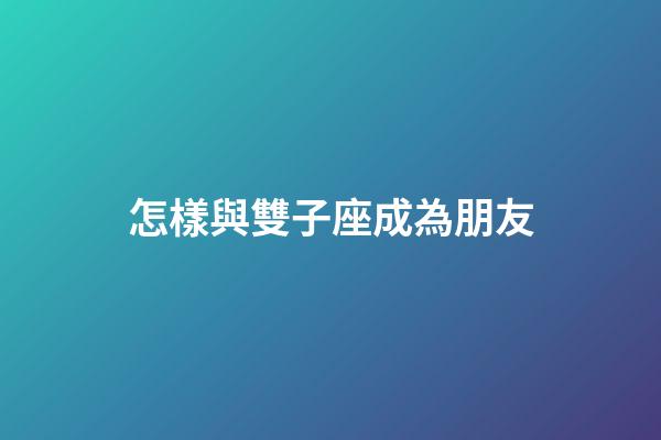 怎樣與雙子座成為朋友-第1張-星座運勢-玄機派