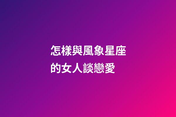 怎樣與風象星座的女人談戀愛-第1張-星座運勢-玄機派