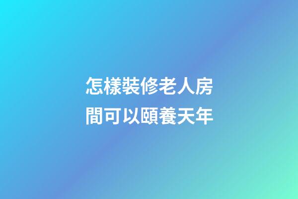 怎樣裝修老人房間可以頤養天年