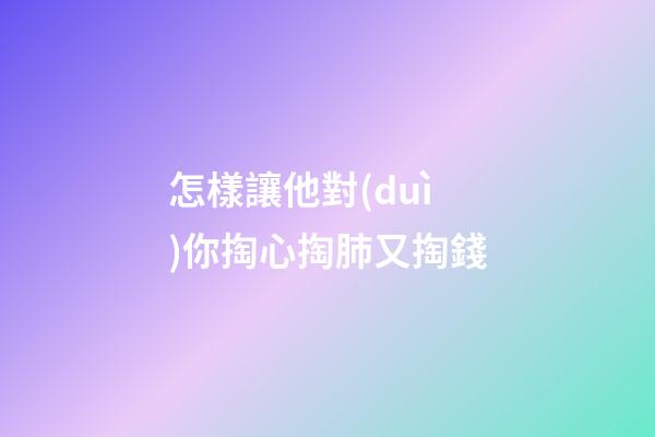 怎樣讓他對(duì)你掏心掏肺又掏錢