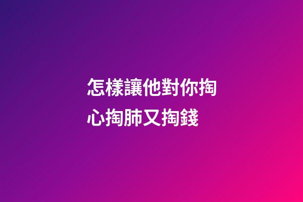 怎樣讓他對你掏心掏肺又掏錢