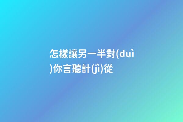 怎樣讓另一半對(duì)你言聽計(jì)從