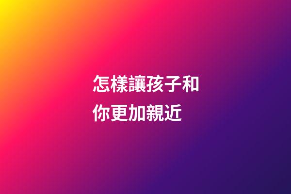 怎樣讓孩子和你更加親近