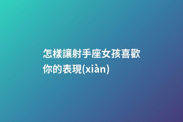 怎樣讓射手座女孩喜歡你的表現(xiàn)-第1張-星座運勢-玄機派