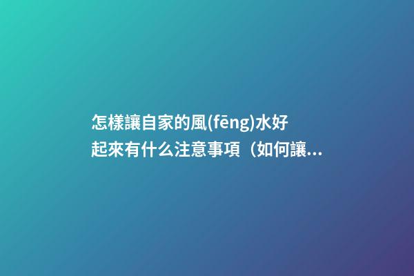 怎樣讓自家的風(fēng)水好起來有什么注意事項（如何讓自己家的風(fēng)水好起來）