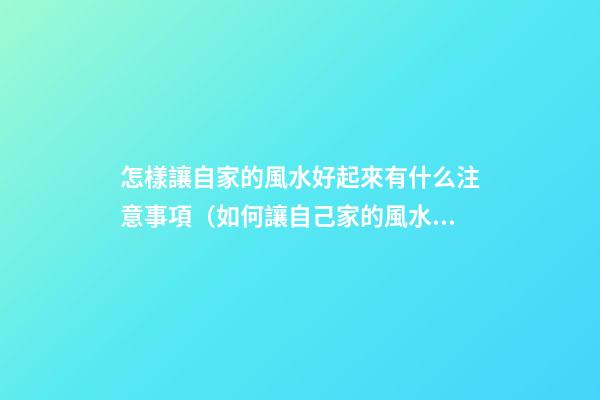 怎樣讓自家的風水好起來有什么注意事項（如何讓自己家的風水好起來）