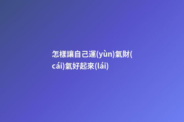怎樣讓自己運(yùn)氣財(cái)氣好起來(lái)