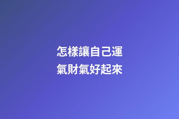 怎樣讓自己運氣財氣好起來