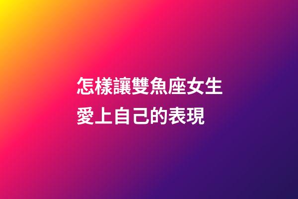 怎樣讓雙魚座女生愛上自己的表現-第1張-星座運勢-玄機派