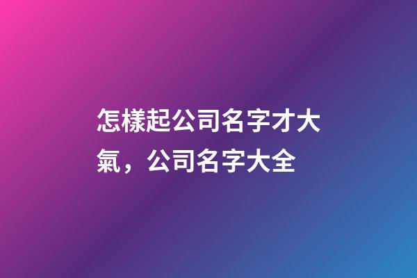 怎樣起公司名字才大氣，公司名字大全